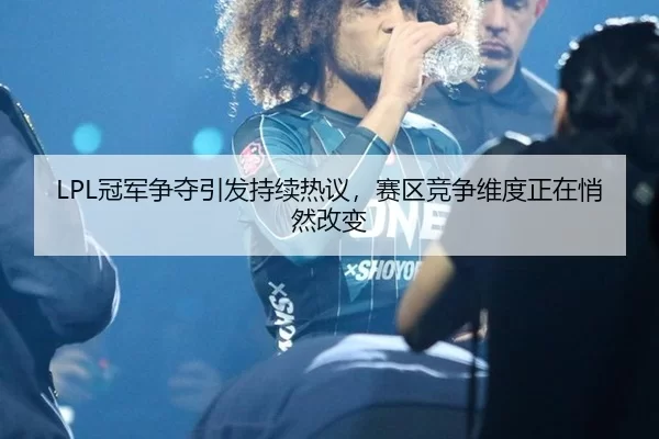 LPL冠军争夺引发持续热议，赛区竞争维度正在悄然改变