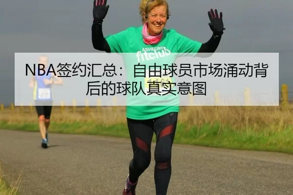 NBA签约汇总:自由球员市场涌动背后的球队真实意图