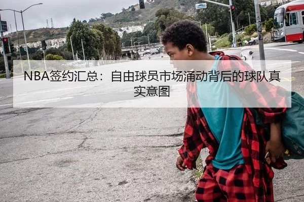 NBA签约汇总:自由球员市场涌动背后的球队真实意图
