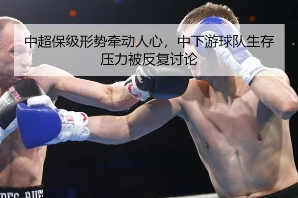 中超保级形势牵动人心，中下游球队生存压力被反复讨论